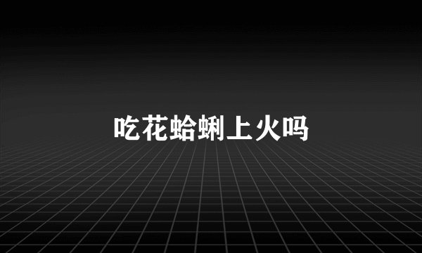 吃花蛤蜊上火吗