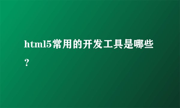 html5常用的开发工具是哪些？