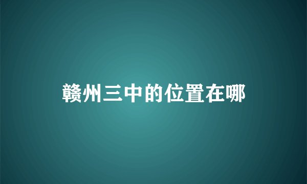 赣州三中的位置在哪
