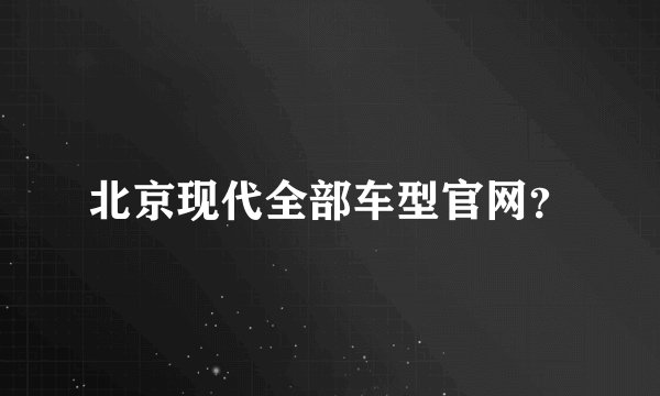 北京现代全部车型官网？