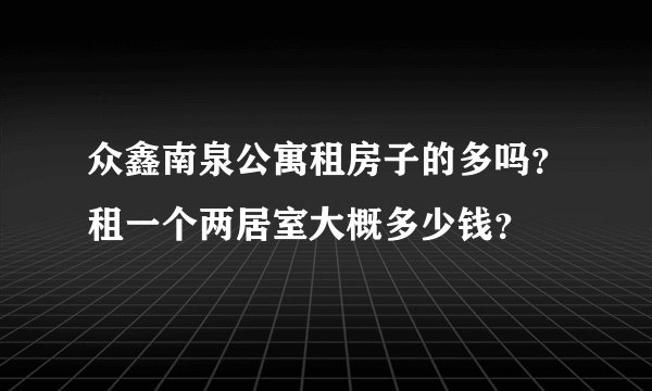 众鑫南泉公寓租房子的多吗?租一个两居室大概多少钱?