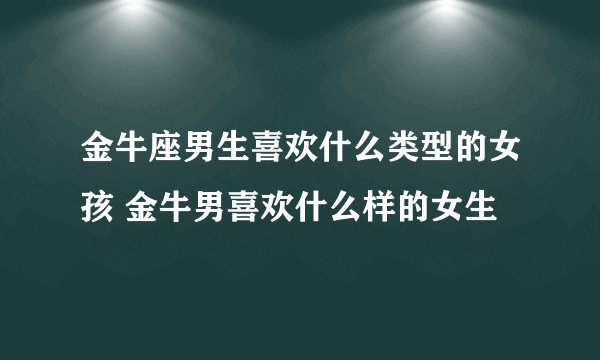 金牛座男生喜欢什么类型的女孩 金牛男喜欢什么样的女生