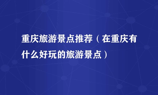 重庆旅游景点推荐（在重庆有什么好玩的旅游景点）