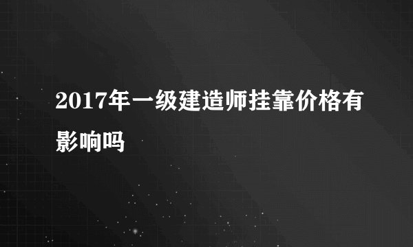 2017年一级建造师挂靠价格有影响吗