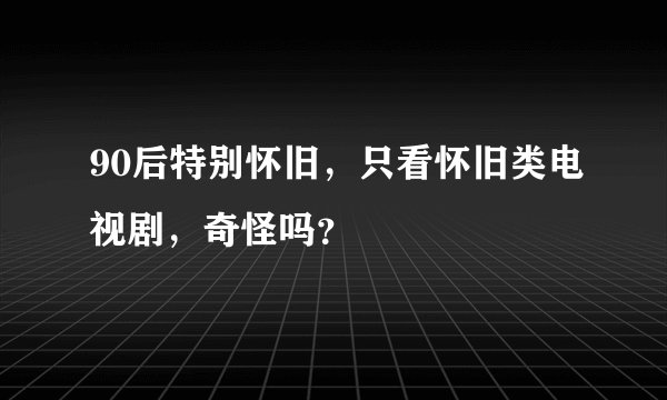 90后特别怀旧，只看怀旧类电视剧，奇怪吗？