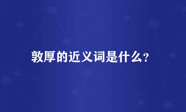 敦厚的近义词是什么？