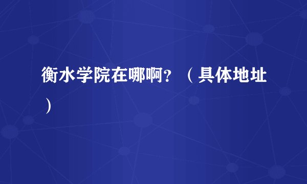 衡水学院在哪啊？（具体地址）