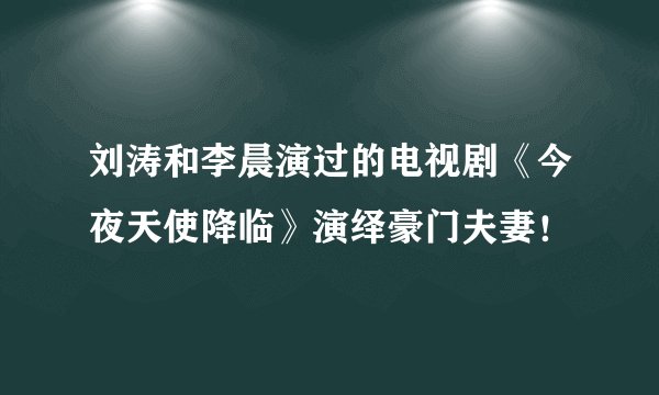 刘涛和李晨演过的电视剧《今夜天使降临》演绎豪门夫妻!