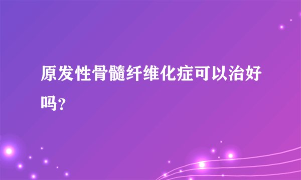 原发性骨髓纤维化症可以治好吗？