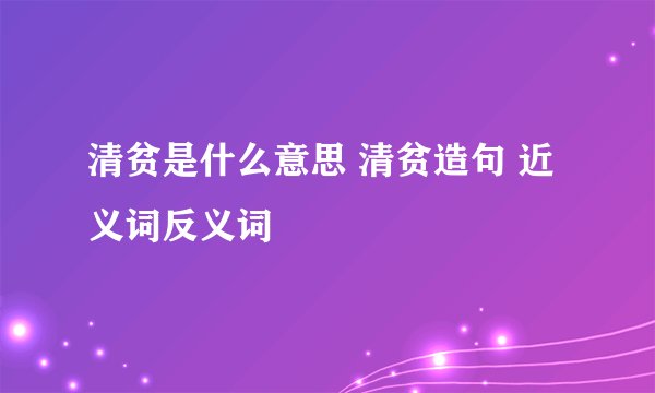 清贫是什么意思 清贫造句 近义词反义词