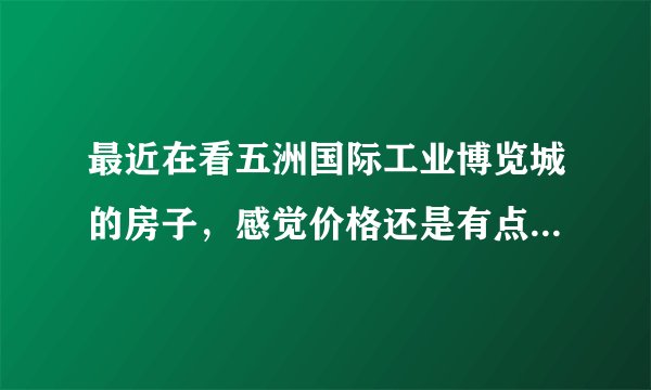 最近在看五洲国际工业博览城的房子，感觉价格还是有点高，这个小区之前价格如何？大概多少钱？