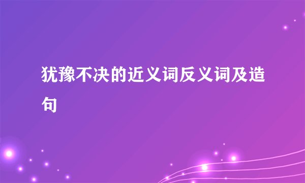 犹豫不决的近义词反义词及造句