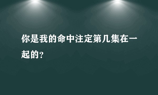 你是我的命中注定第几集在一起的？