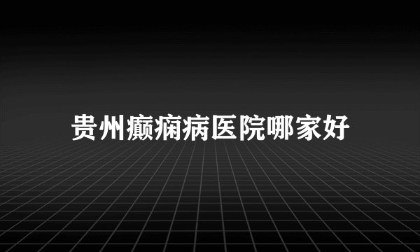 贵州癫痫病医院哪家好