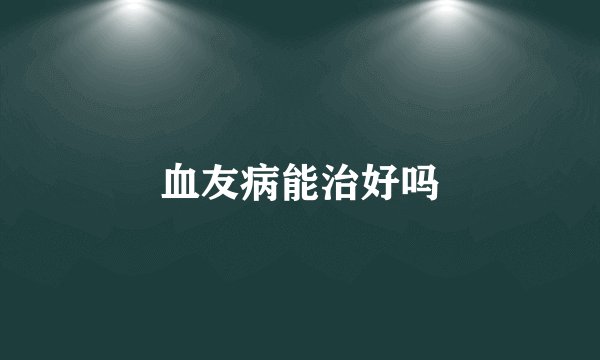 血友病能治好吗