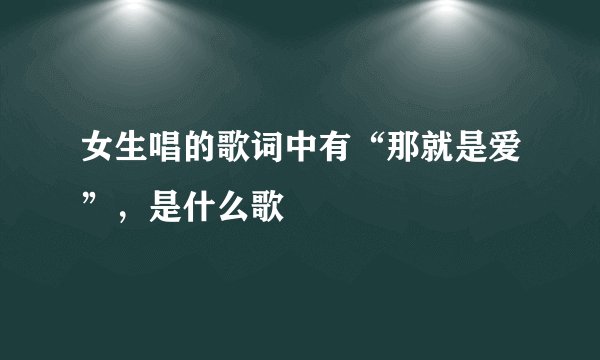 女生唱的歌词中有“那就是爱”，是什么歌