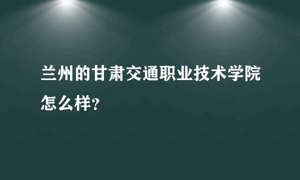 兰州的甘肃交通职业技术学院怎么样？