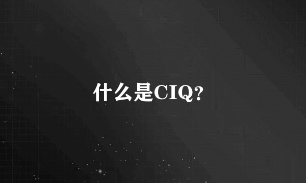 什么是CIQ？
