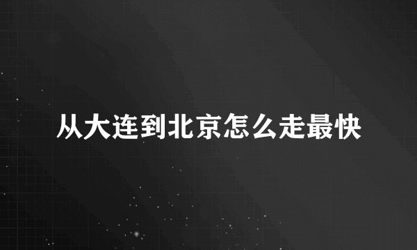 从大连到北京怎么走最快