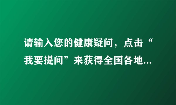 请输入您的健康疑问,点击“我要提问”来获得全国各地百名知名专家回复。