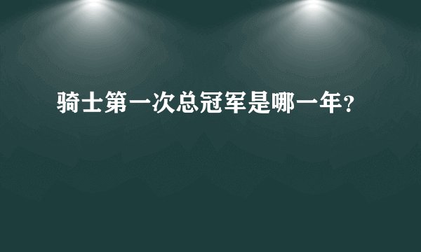 骑士第一次总冠军是哪一年？