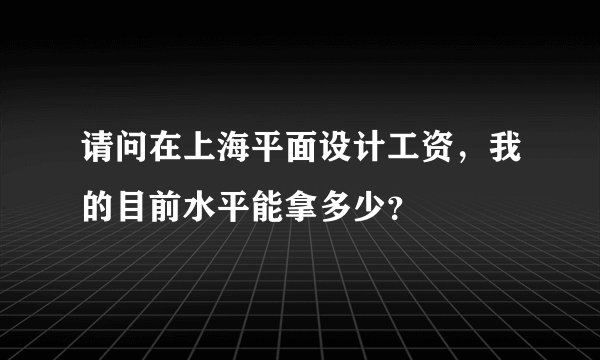 请问在上海平面设计工资，我的目前水平能拿多少？