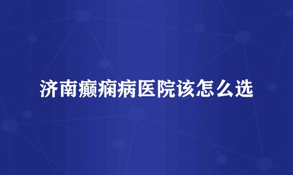 济南癫痫病医院该怎么选