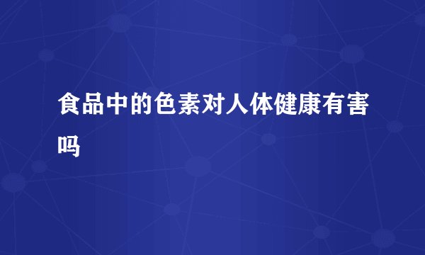 食品中的色素对人体健康有害吗