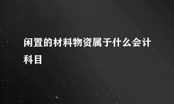闲置的材料物资属于什么会计科目