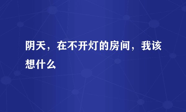 阴天，在不开灯的房间，我该想什么