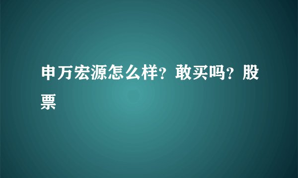 申万宏源怎么样？敢买吗？股票