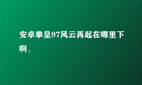 安卓拳皇97风云再起在哪里下啊、