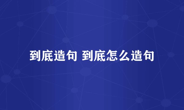 到底造句 到底怎么造句