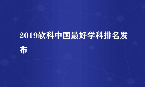 2019软科中国最好学科排名发布