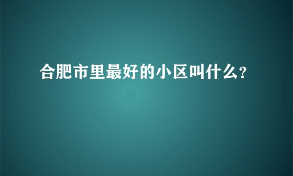合肥市里最好的小区叫什么？