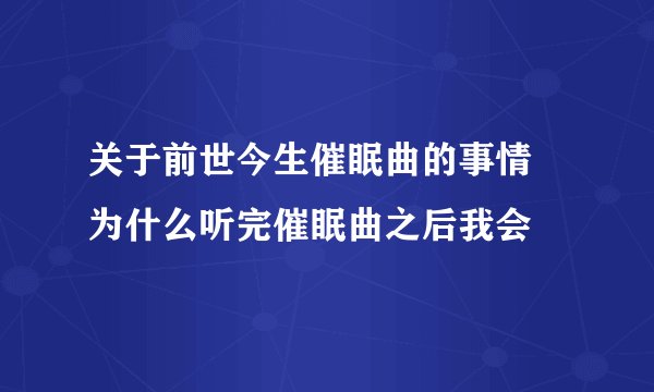 关于前世今生催眠曲的事情 为什么听完催眠曲之后我会