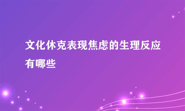 文化休克表现焦虑的生理反应有哪些