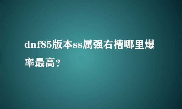 dnf85版本ss属强右槽哪里爆率最高？