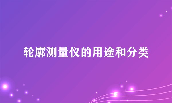 轮廓测量仪的用途和分类