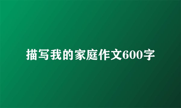 描写我的家庭作文600字