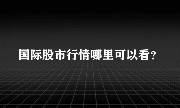 国际股市行情哪里可以看？