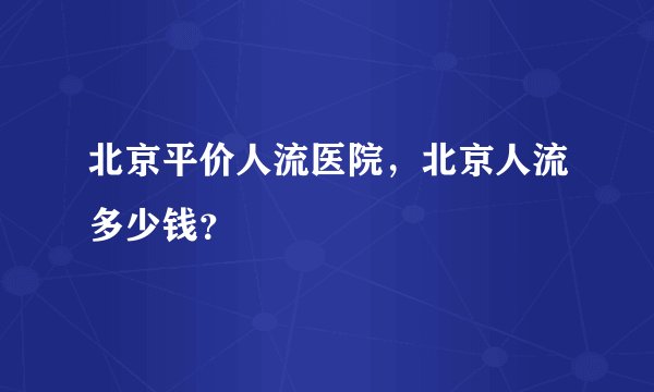 北京平价人流医院,北京人流多少钱?