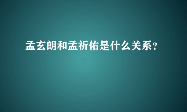 孟玄朗和孟祈佑是什么关系？