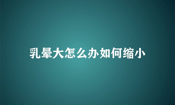 乳晕大怎么办如何缩小