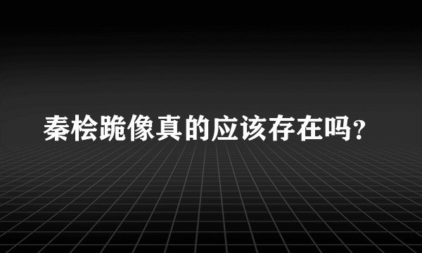 秦桧跪像真的应该存在吗？