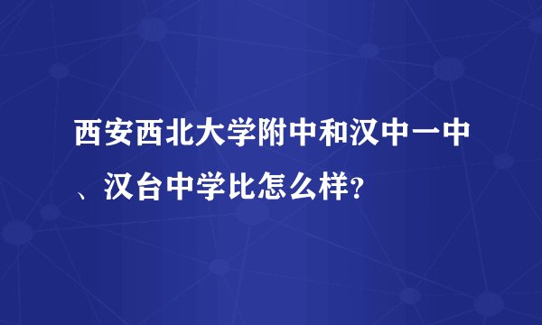 西安西北大学附中和汉中一中、汉台中学比怎么样?