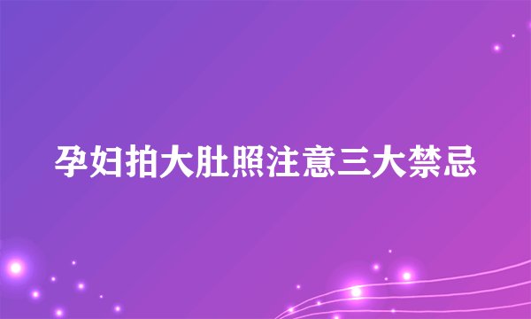 孕妇拍大肚照注意三大禁忌