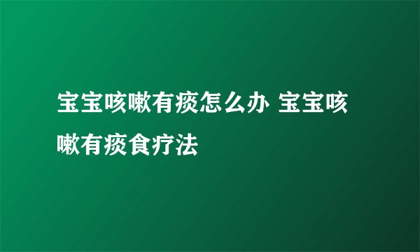 宝宝咳嗽有痰怎么办 宝宝咳嗽有痰食疗法