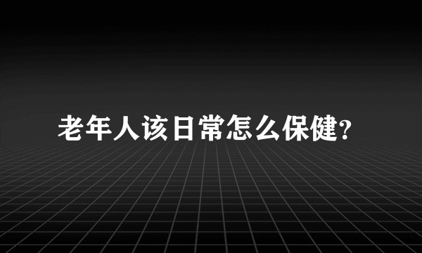 老年人该日常怎么保健？