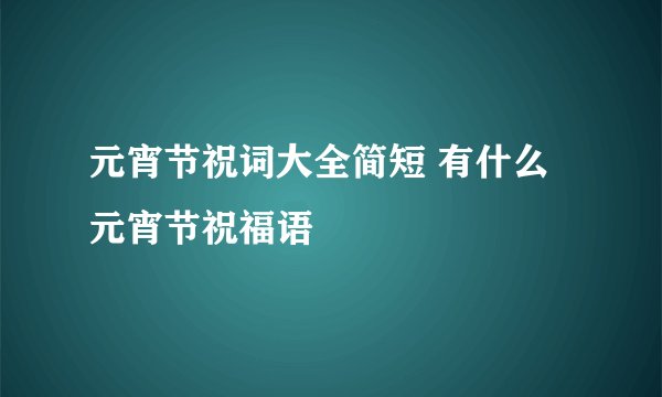 元宵节祝词大全简短 有什么元宵节祝福语